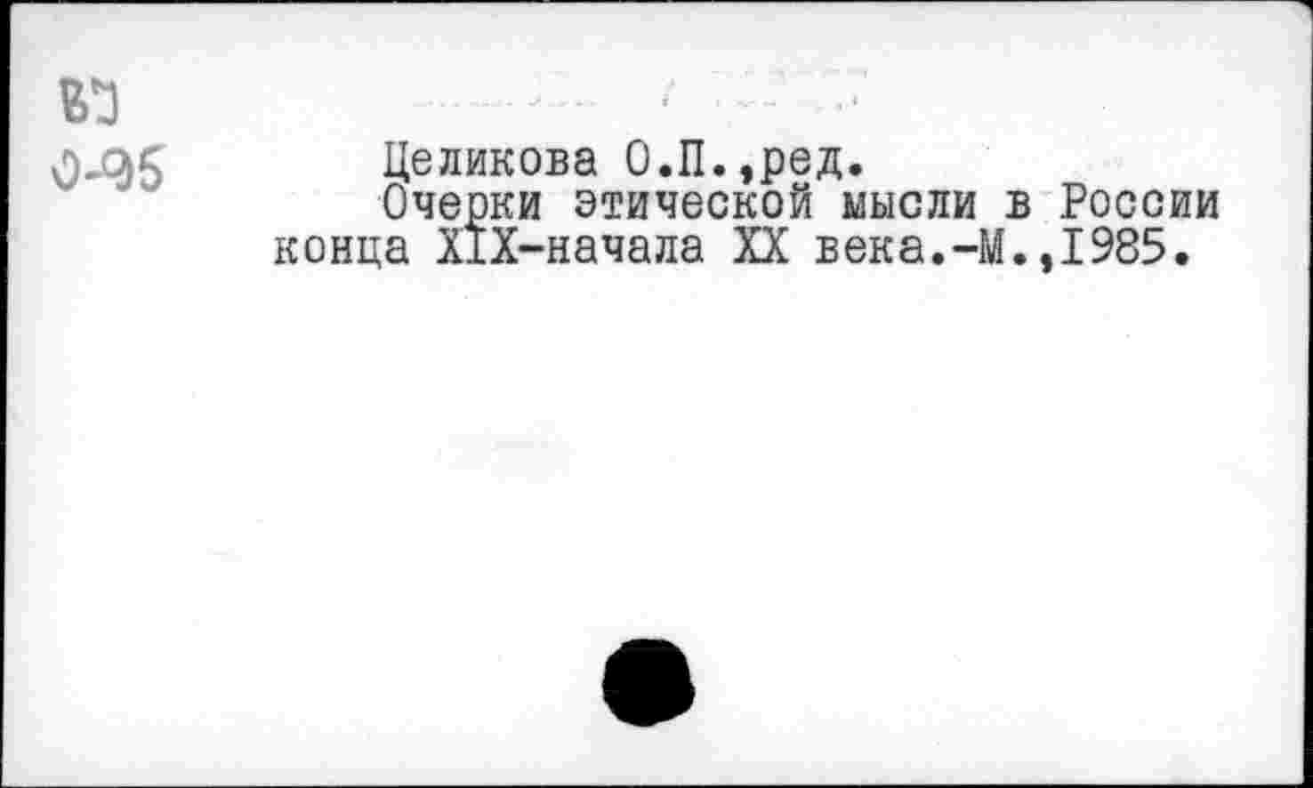 ﻿.. -
0^5 Целикова О.П.,ред.
Очерки этической мысли в России конца Х1Х-начала XX века.-М.,1985.